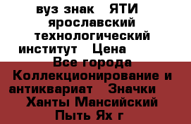 1.1) вуз знак : ЯТИ - ярославский технологический институт › Цена ­ 389 - Все города Коллекционирование и антиквариат » Значки   . Ханты-Мансийский,Пыть-Ях г.